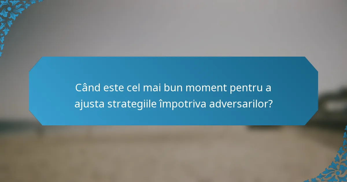 Când este cel mai bun moment pentru a ajusta strategiile împotriva adversarilor?