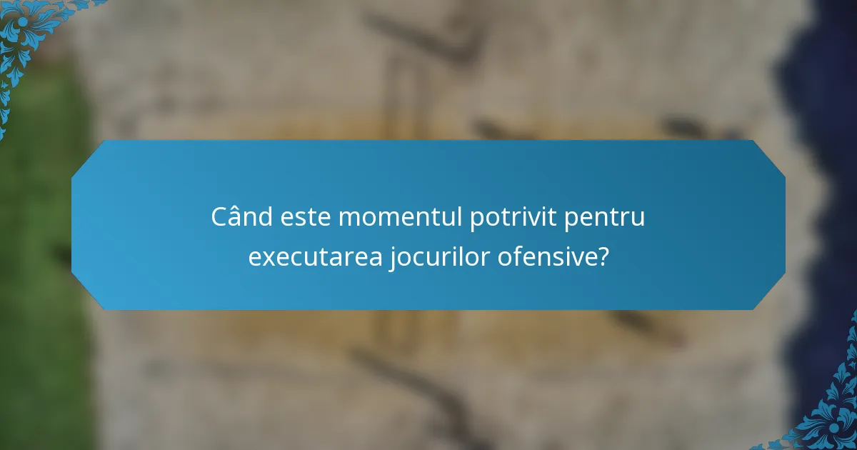 Când este momentul potrivit pentru executarea jocurilor ofensive?