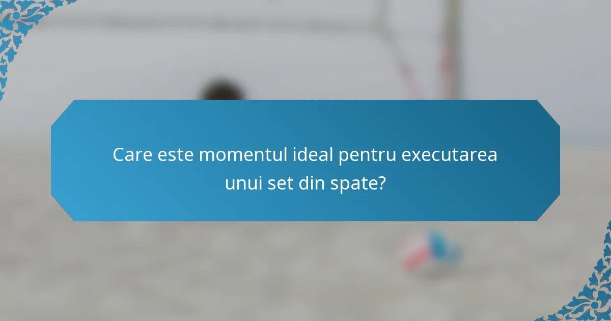 Care este momentul ideal pentru executarea unui set din spate?