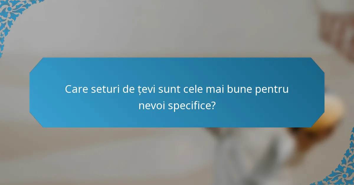 Care seturi de țevi sunt cele mai bune pentru nevoi specifice?