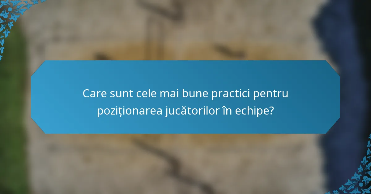 Care sunt cele mai bune practici pentru poziționarea jucătorilor în echipe?