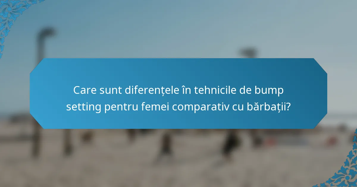 Care sunt diferențele în tehnicile de bump setting pentru femei comparativ cu bărbații?