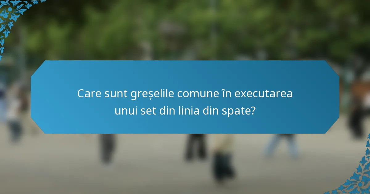 Care sunt greșelile comune în executarea unui set din linia din spate?