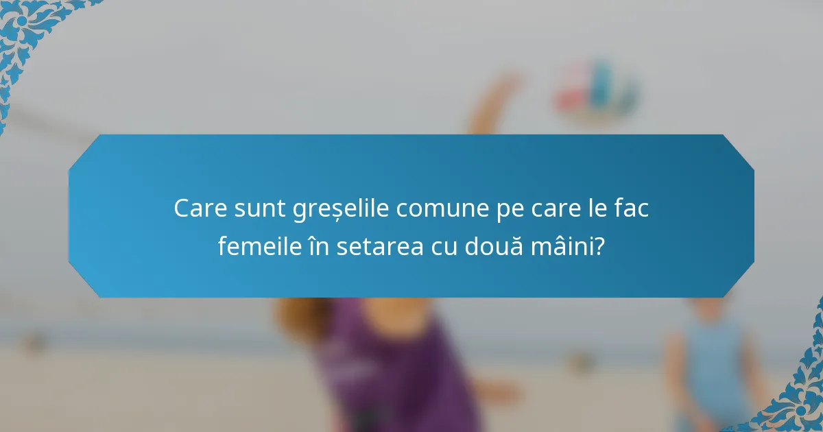 Care sunt greșelile comune pe care le fac femeile în setarea cu două mâini?