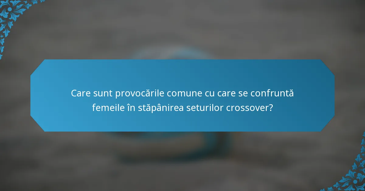 Care sunt provocările comune cu care se confruntă femeile în stăpânirea seturilor crossover?