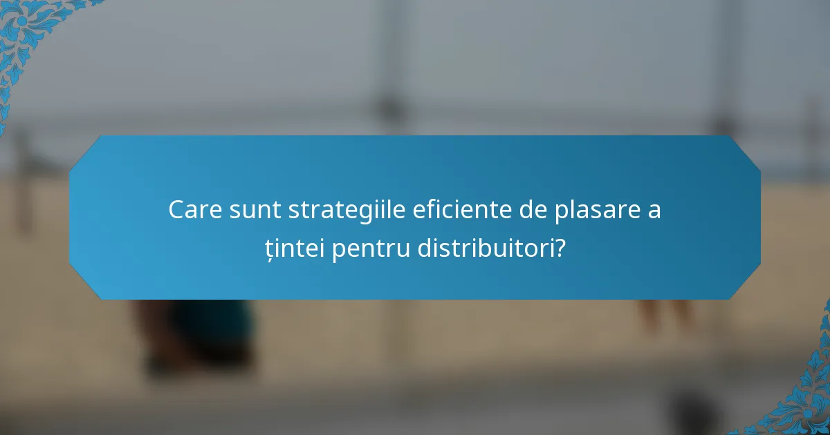 Care sunt strategiile eficiente de plasare a țintei pentru distribuitori?