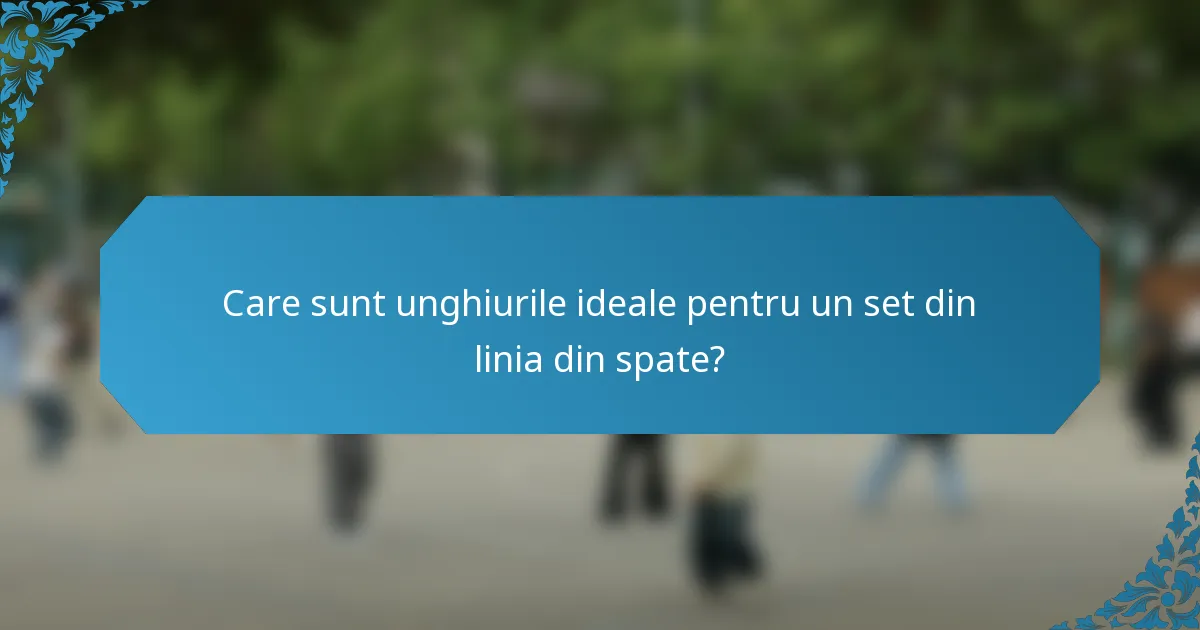 Care sunt unghiurile ideale pentru un set din linia din spate?