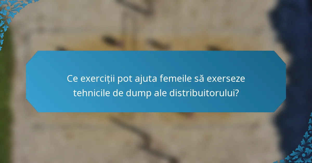 Ce exerciții pot ajuta femeile să exerseze tehnicile de dump ale distribuitorului?