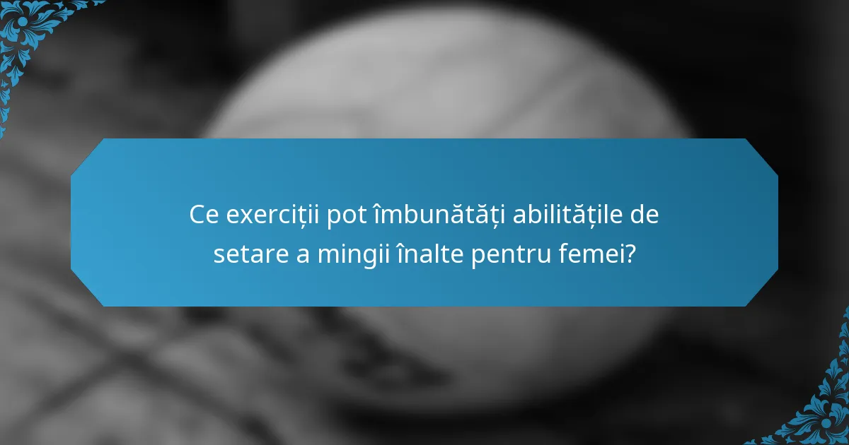 Ce exerciții pot îmbunătăți abilitățile de setare a mingii înalte pentru femei?