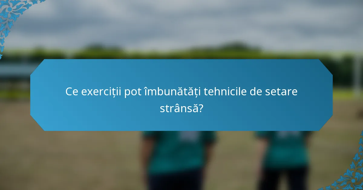 Ce exerciții pot îmbunătăți tehnicile de setare strânsă?