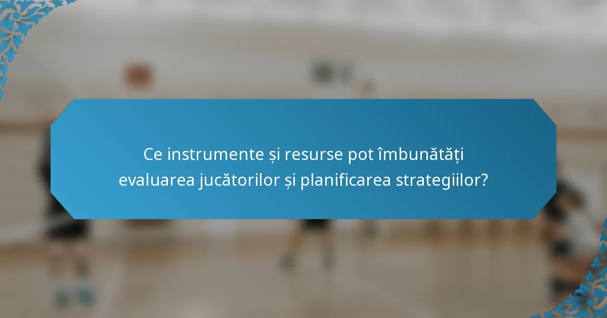 Ce instrumente și resurse pot îmbunătăți evaluarea jucătorilor și planificarea strategiilor?