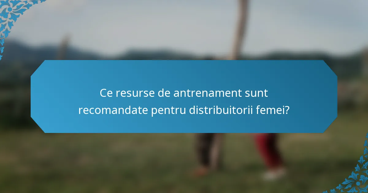 Ce resurse de antrenament sunt recomandate pentru distribuitorii femei?