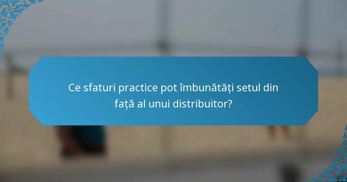 Ce sfaturi practice pot îmbunătăți setul din față al unui distribuitor?