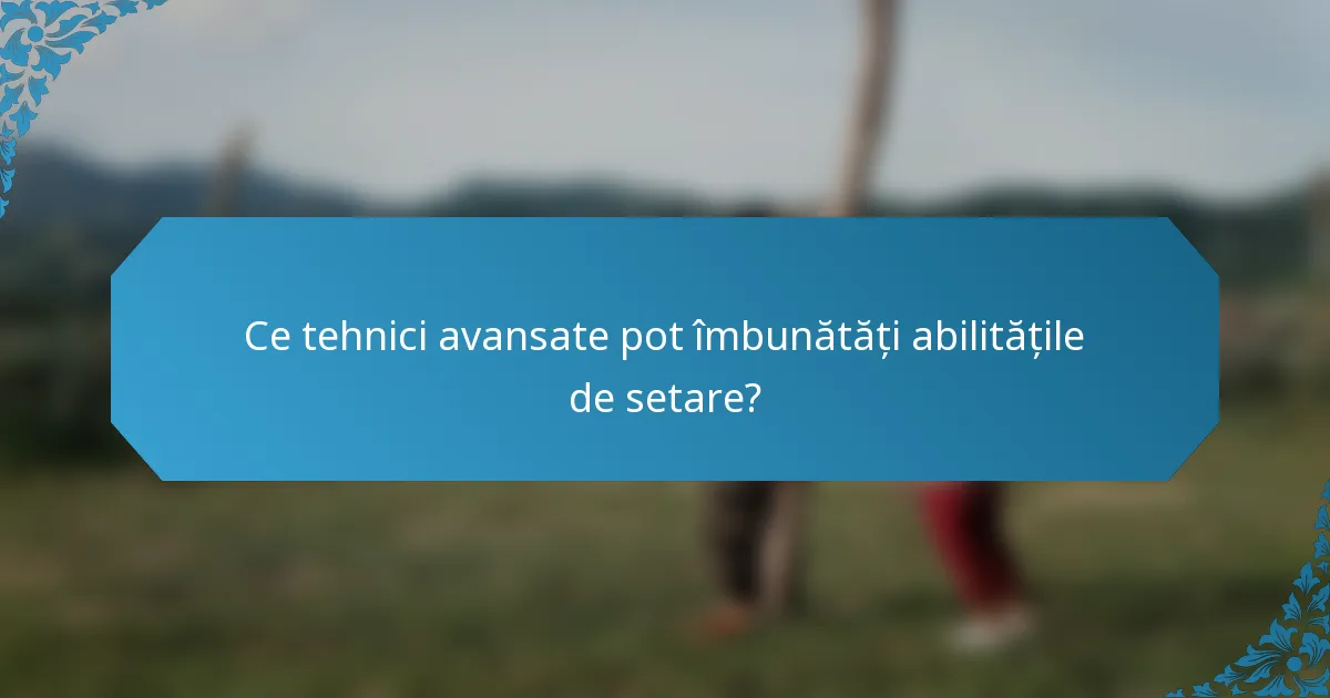 Ce tehnici avansate pot îmbunătăți abilitățile de setare?