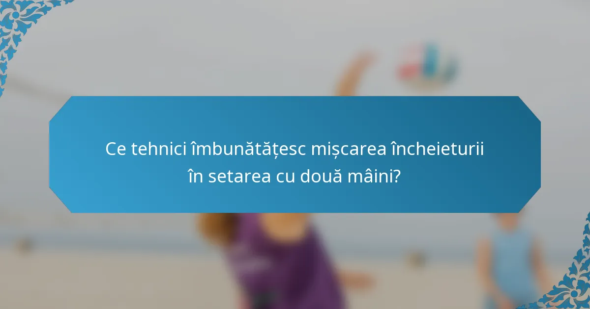 Ce tehnici îmbunătățesc mișcarea încheieturii în setarea cu două mâini?