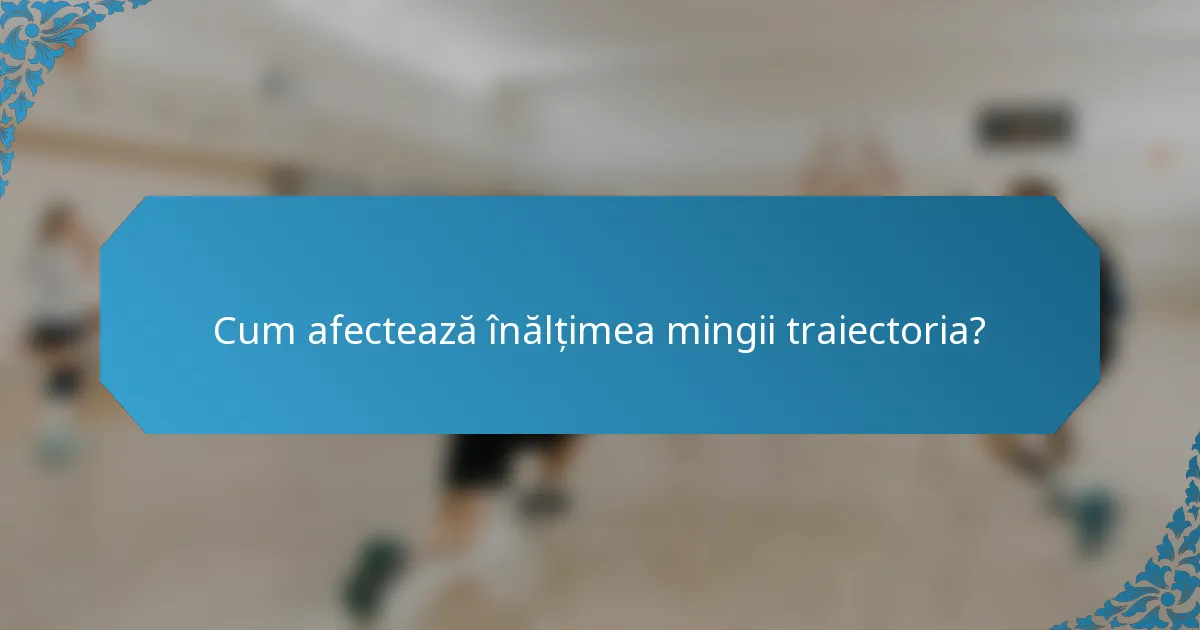 Cum afectează înălțimea mingii traiectoria?