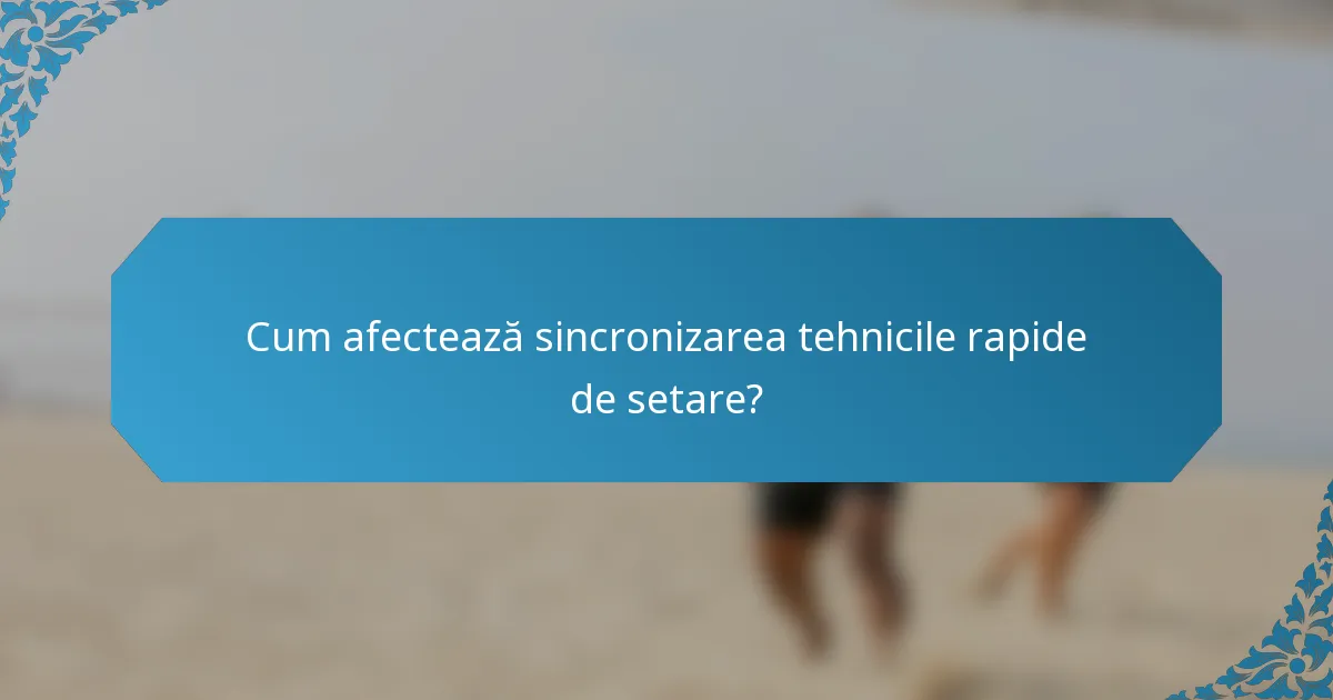 Cum afectează sincronizarea tehnicile rapide de setare?