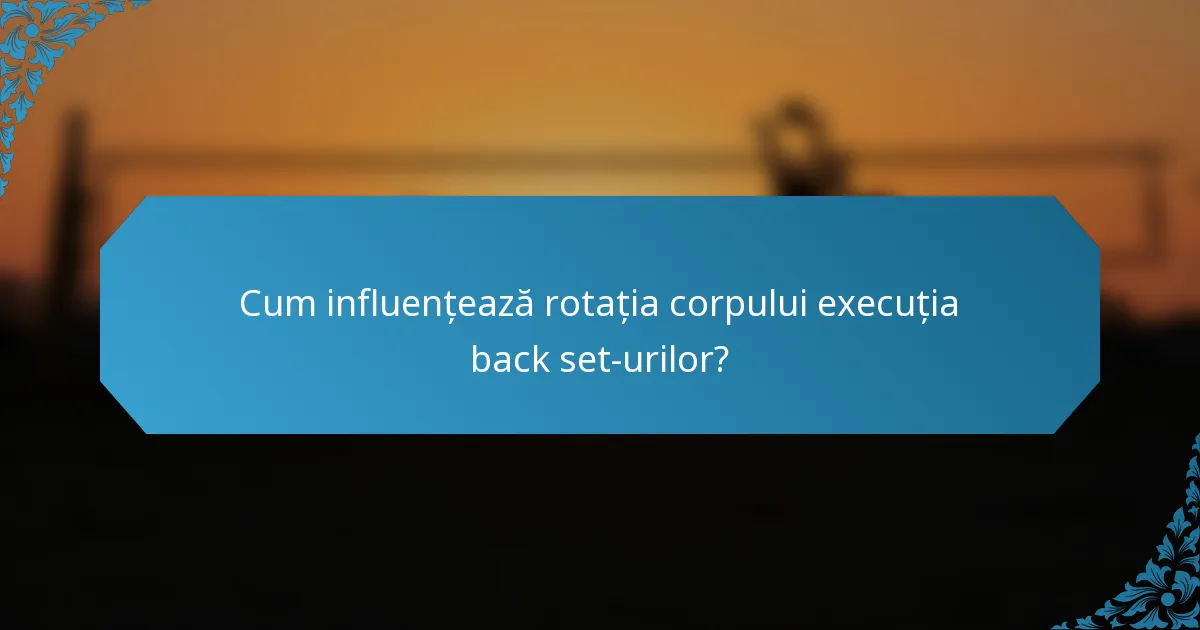 Cum influențează rotația corpului execuția back set-urilor?