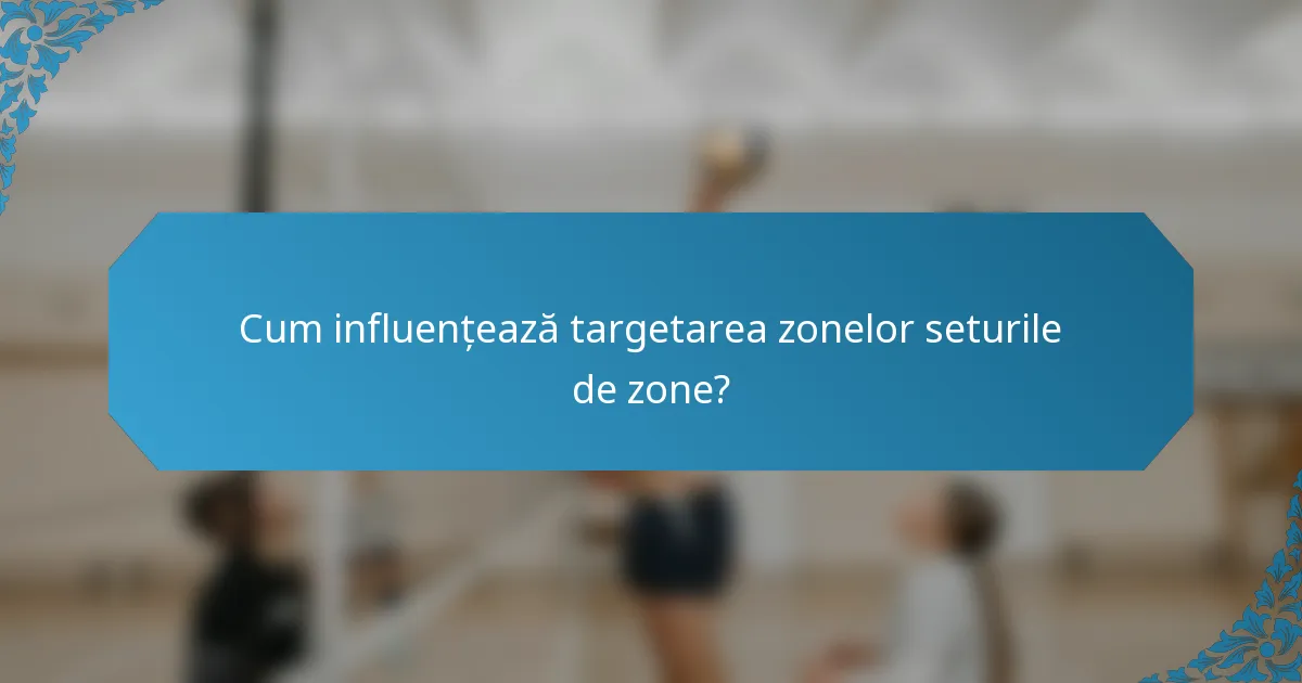 Cum influențează targetarea zonelor seturile de zone?