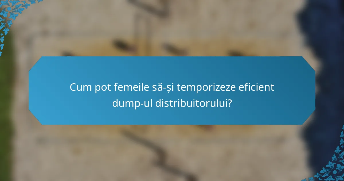 Cum pot femeile să-și temporizeze eficient dump-ul distribuitorului?