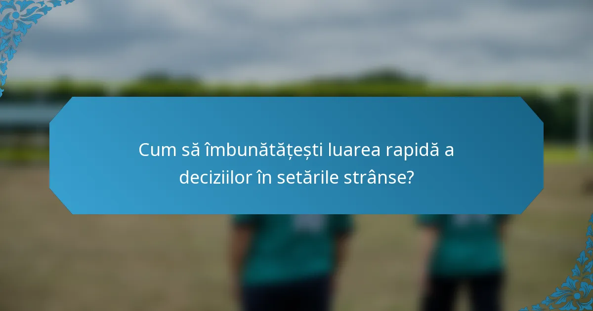 Cum să îmbunătățești luarea rapidă a deciziilor în setările strânse?