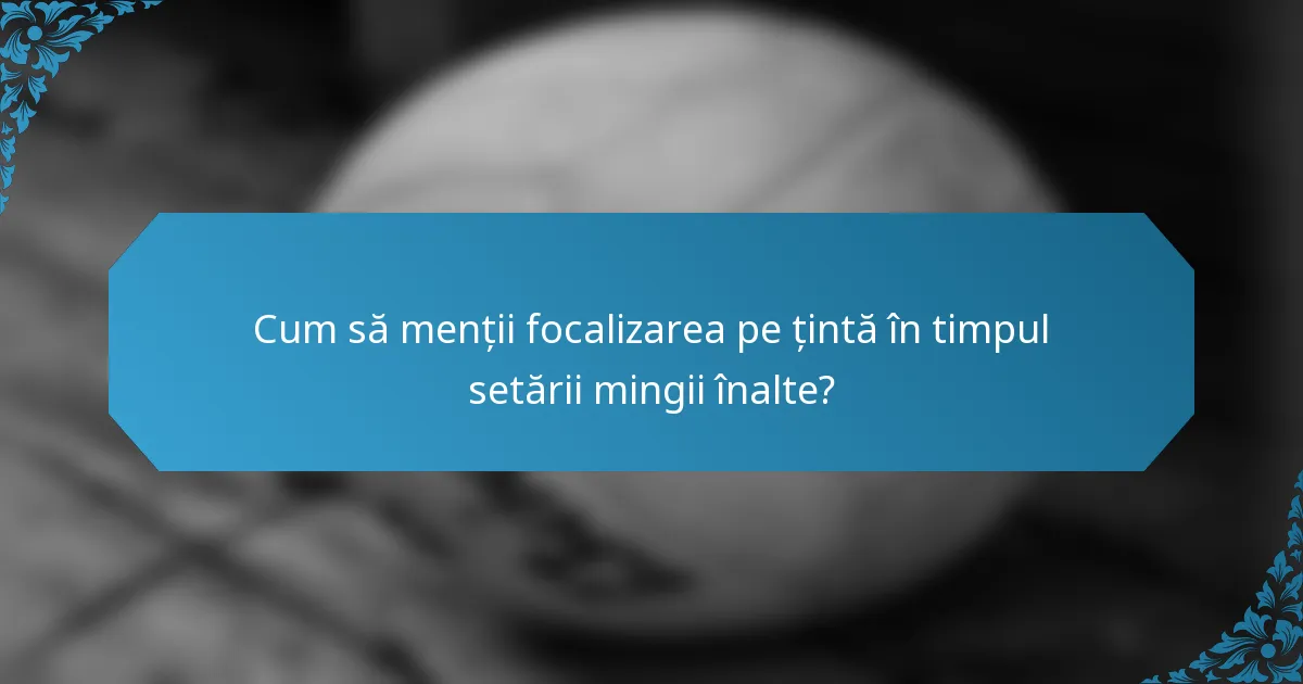 Cum să menții focalizarea pe țintă în timpul setării mingii înalte?
