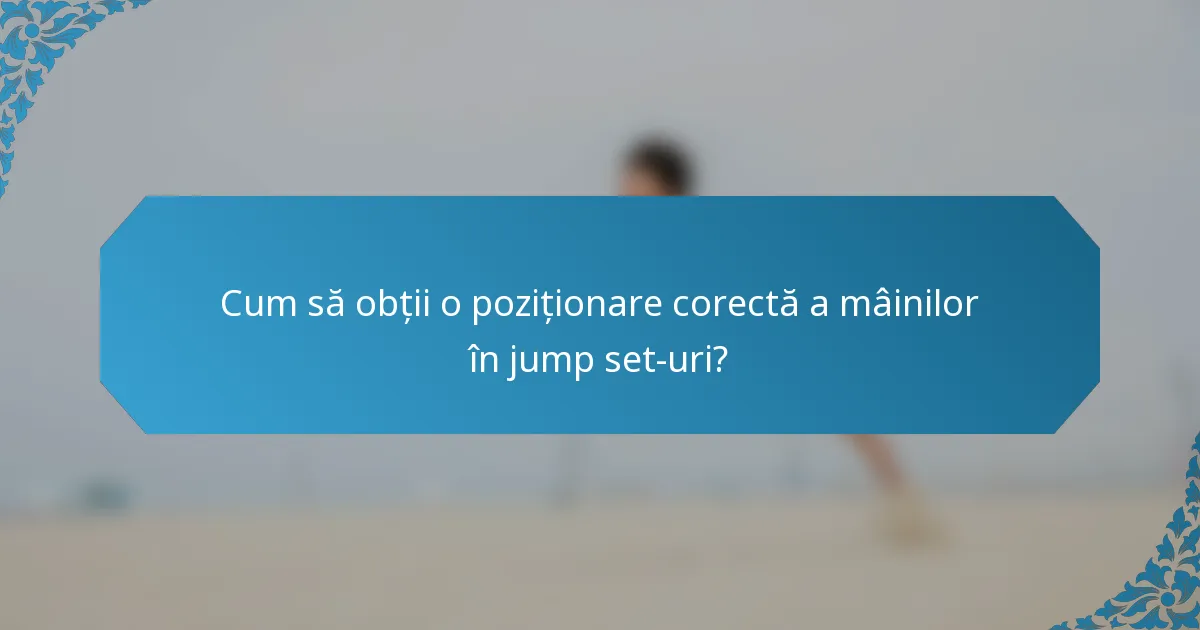 Cum să obții o poziționare corectă a mâinilor în jump set-uri?