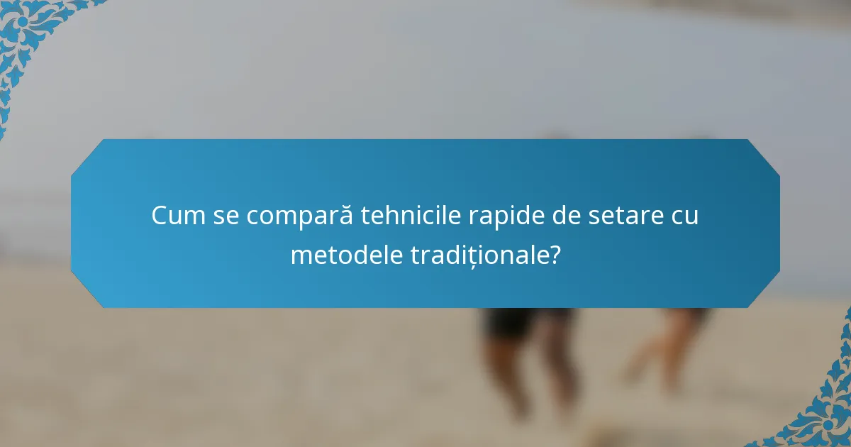 Cum se compară tehnicile rapide de setare cu metodele tradiționale?