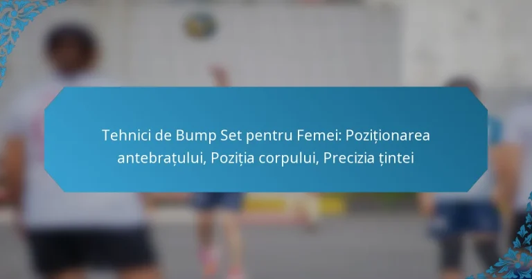 Tehnici de Bump Set pentru Femei: Poziționarea antebrațului, Poziția corpului, Precizia țintei