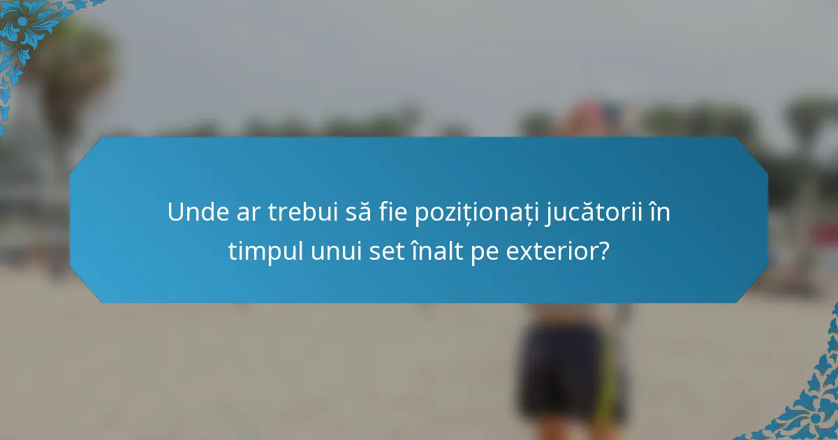 Unde ar trebui să fie poziționați jucătorii în timpul unui set înalt pe exterior?