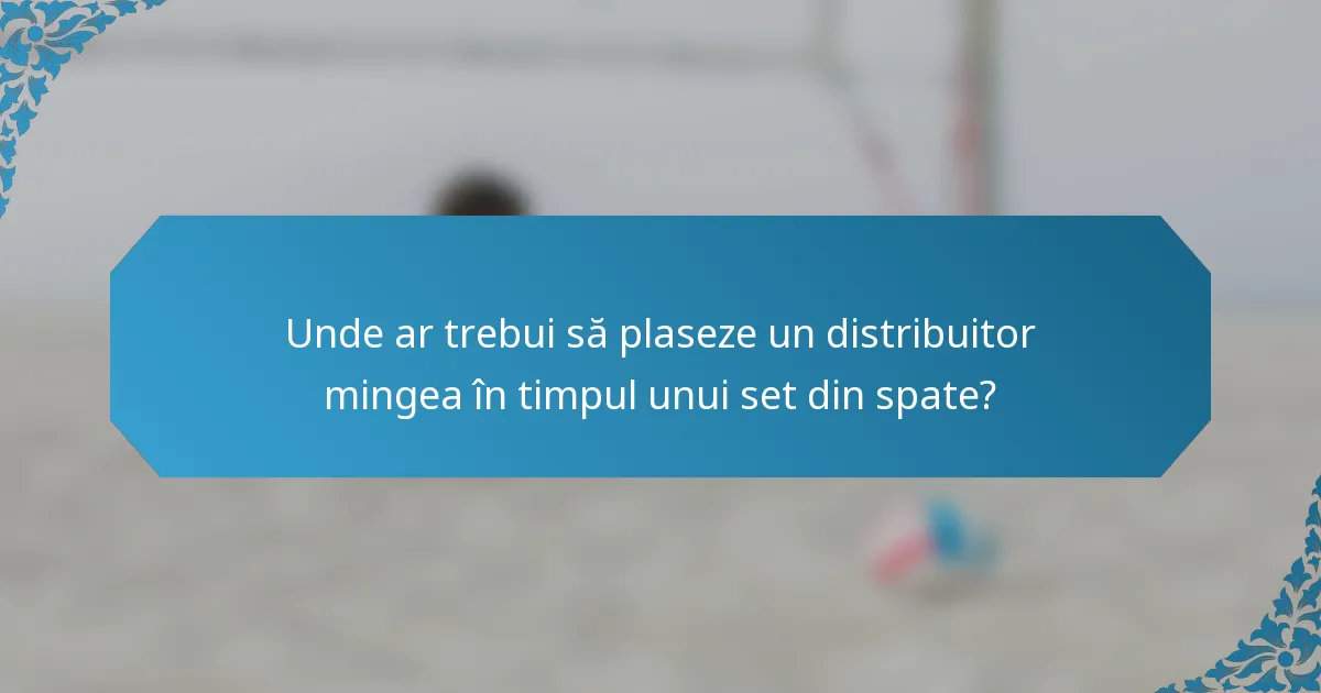 Unde ar trebui să plaseze un distribuitor mingea în timpul unui set din spate?